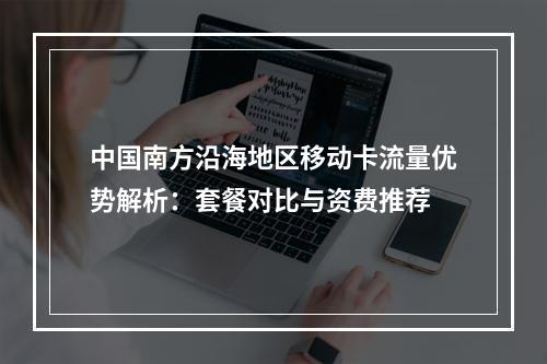 中国南方沿海地区移动卡流量优势解析：套餐对比与资费推荐
