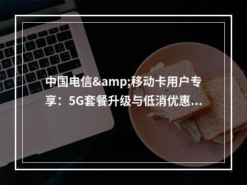 中国电信&移动卡用户专享：5G套餐升级与低消优惠方案指南