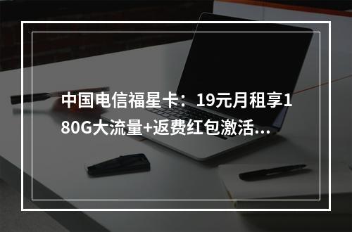 中国电信福星卡：19元月租享180G大流量+返费红包激活即送