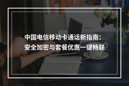 中国电信移动卡通话新指南：安全加密与套餐优惠一键畅联
