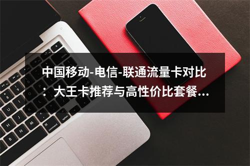 中国移动-电信-联通流量卡对比：大王卡推荐与高性价比套餐解析