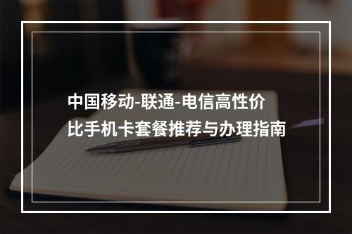 中国移动-联通-电信高性价比手机卡套餐推荐与办理指南
