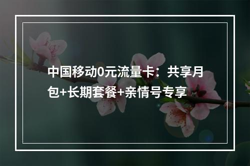 中国移动0元流量卡：共享月包+长期套餐+亲情号专享