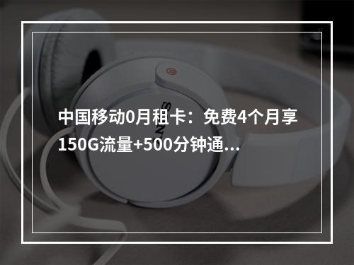 中国移动0月租卡：免费4个月享150G流量+500分钟通话