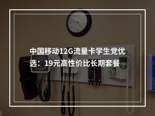中国移动12G流量卡学生党优选：19元高性价比长期套餐