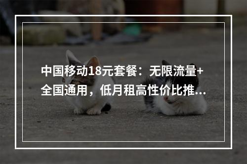 中国移动18元套餐：无限流量+全国通用，低月租高性价比推荐
