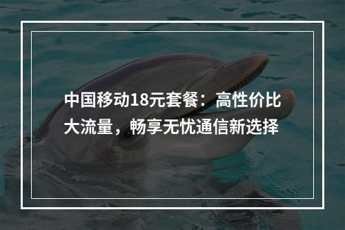中国移动18元套餐：高性价比大流量，畅享无忧通信新选择