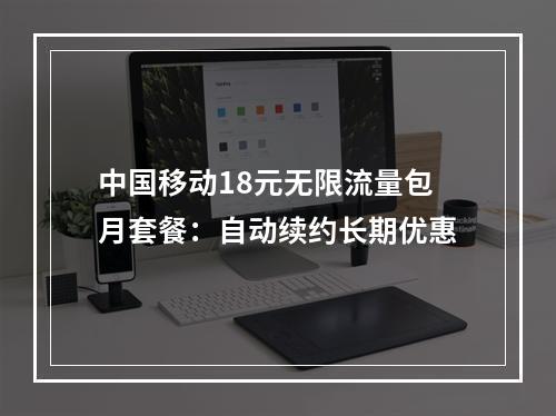 中国移动18元无限流量包月套餐：自动续约长期优惠