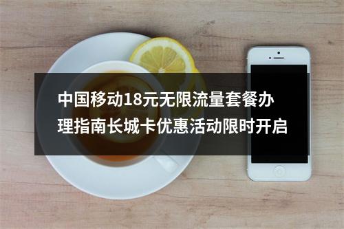 中国移动18元无限流量套餐办理指南长城卡优惠活动限时开启