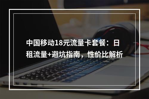 中国移动18元流量卡套餐：日租流量+避坑指南，性价比解析