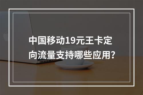 中国移动19元王卡定向流量支持哪些应用？