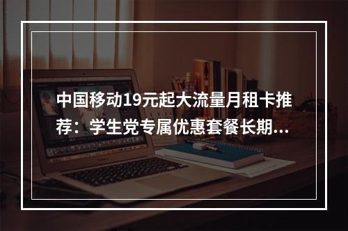 中国移动19元起大流量月租卡推荐：学生党专属优惠套餐长期享