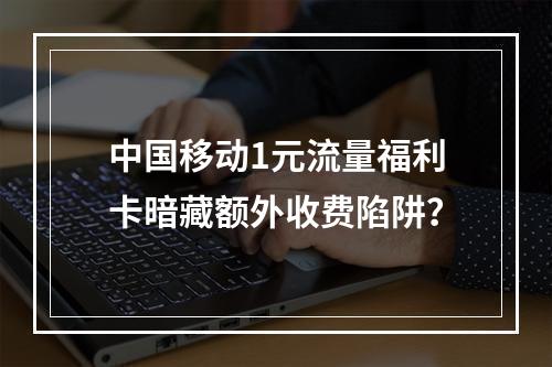 中国移动1元流量福利卡暗藏额外收费陷阱？