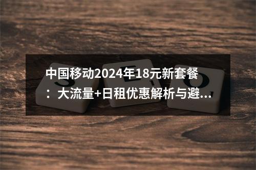 中国移动2024年18元新套餐：大流量+日租优惠解析与避坑指南