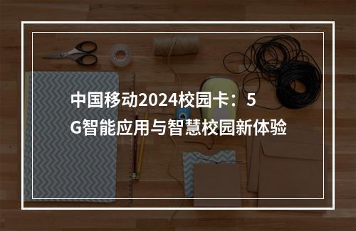 中国移动2024校园卡：5G智能应用与智慧校园新体验