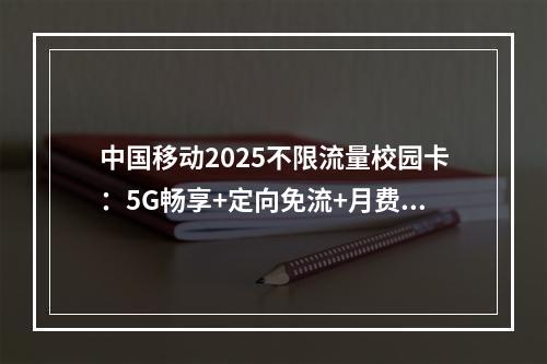 中国移动2025不限流量校园卡：5G畅享+定向免流+月费特惠