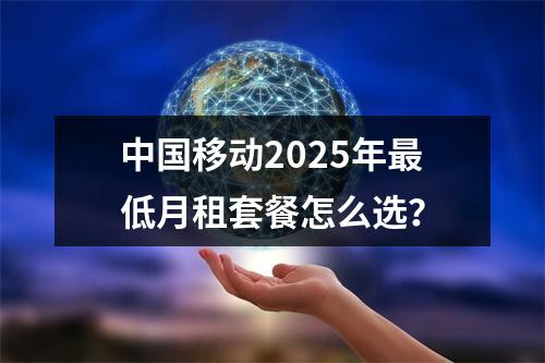 中国移动2025年最低月租套餐怎么选？