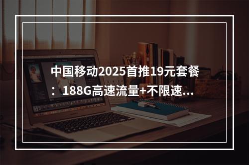 中国移动2025首推19元套餐：188G高速流量+不限速通话