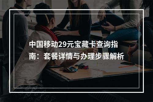 中国移动29元宝藏卡查询指南：套餐详情与办理步骤解析