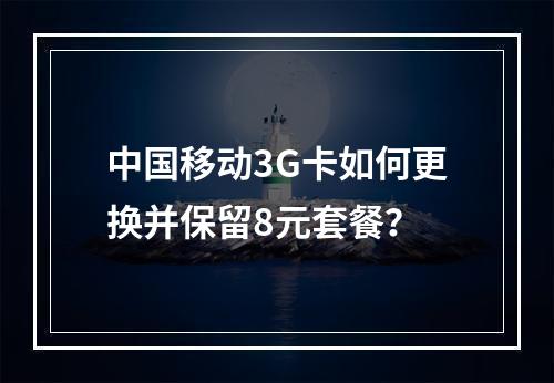 中国移动3G卡如何更换并保留8元套餐？