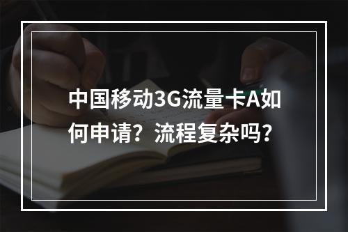 中国移动3G流量卡A如何申请？流程复杂吗？