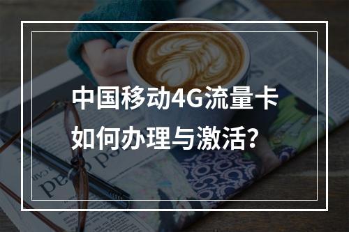 中国移动4G流量卡如何办理与激活？