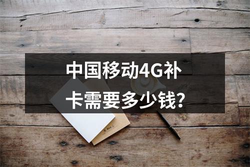 中国移动4G补卡需要多少钱？