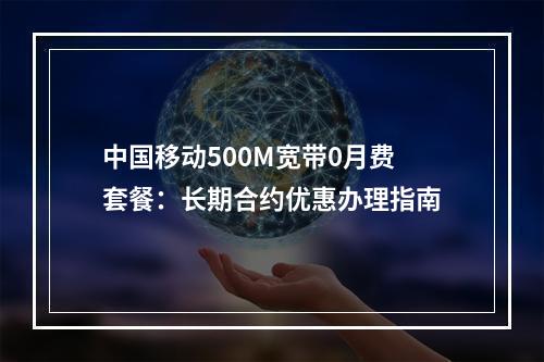中国移动500M宽带0月费套餐：长期合约优惠办理指南