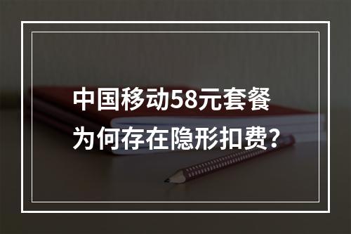 中国移动58元套餐为何存在隐形扣费？