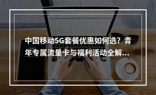 中国移动5G套餐优惠如何选？青年专属流量卡与福利活动全解析