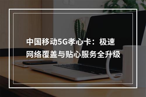 中国移动5G孝心卡：极速网络覆盖与贴心服务全升级