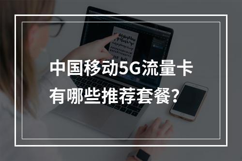 中国移动5G流量卡有哪些推荐套餐？