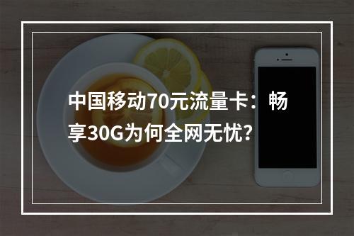 中国移动70元流量卡：畅享30G为何全网无忧？