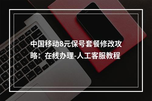 中国移动8元保号套餐修改攻略：在线办理-人工客服教程