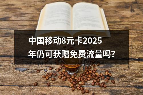 中国移动8元卡2025年仍可获赠免费流量吗？