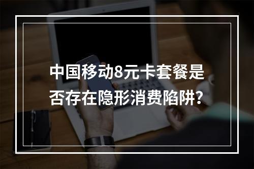 中国移动8元卡套餐是否存在隐形消费陷阱？
