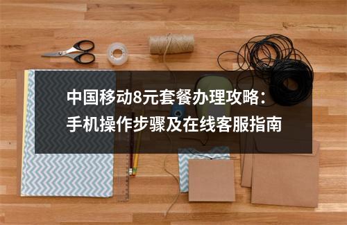 中国移动8元套餐办理攻略：手机操作步骤及在线客服指南