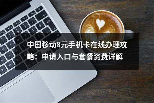 中国移动8元手机卡在线办理攻略：申请入口与套餐资费详解