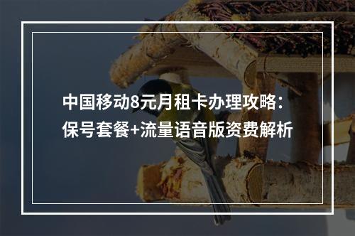 中国移动8元月租卡办理攻略：保号套餐+流量语音版资费解析