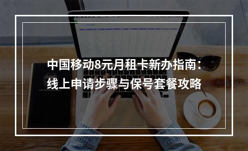 中国移动8元月租卡新办指南：线上申请步骤与保号套餐攻略
