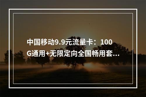 中国移动9.9元流量卡：100G通用+无限定向全国畅用套餐