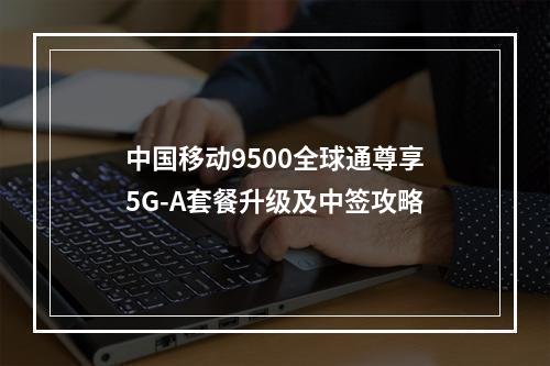 中国移动9500全球通尊享5G-A套餐升级及中签攻略