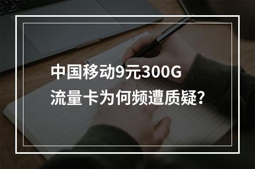 中国移动9元300G流量卡为何频遭质疑？