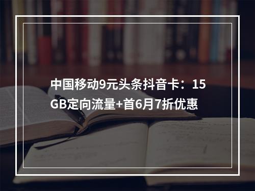 中国移动9元头条抖音卡：15GB定向流量+首6月7折优惠