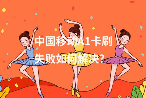 中国移动A1卡刷失败如何解决？