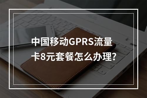 中国移动GPRS流量卡8元套餐怎么办理？