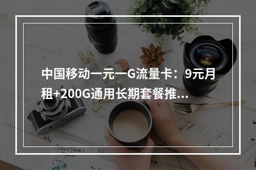 中国移动一元一G流量卡：9元月租+200G通用长期套餐推荐