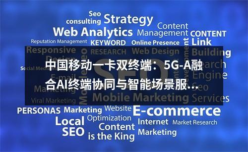 中国移动一卡双终端：5G-A融合AI终端协同与智能场景服务