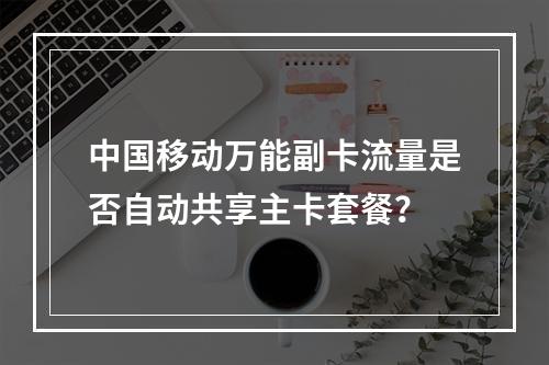 中国移动万能副卡流量是否自动共享主卡套餐？