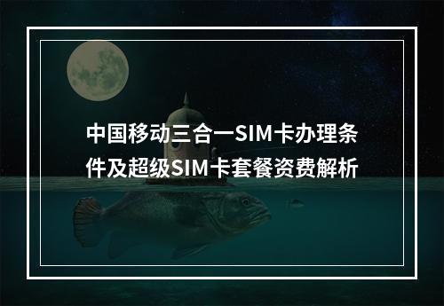 中国移动三合一SIM卡办理条件及超级SIM卡套餐资费解析